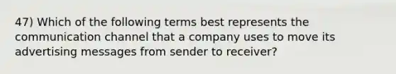 47) Which of the following terms best represents the communication channel that a company uses to move its advertising messages from sender to receiver?