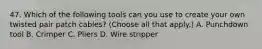 47. Which of the following tools can you use to create your own twisted pair patch cables? (Choose all that apply.) A. Punchdown tool B. Crimper C. Pliers D. Wire stripper