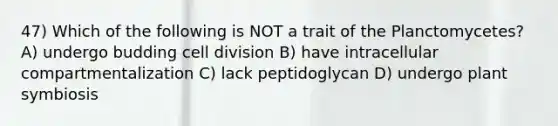 47) Which of the following is NOT a trait of the Planctomycetes? A) undergo budding cell division B) have intracellular compartmentalization C) lack peptidoglycan D) undergo plant symbiosis