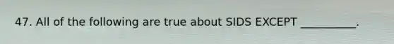47. All of the following are true about SIDS EXCEPT __________.