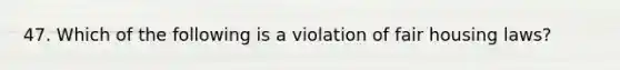 47. Which of the following is a violation of fair housing laws?