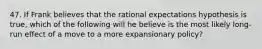 47. If Frank believes that the rational expectations hypothesis is true, which of the following will he believe is the most likely long-run effect of a move to a more expansionary policy?