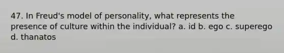 47. In Freud's model of personality, what represents the presence of culture within the individual? a. id b. ego c. superego d. thanatos