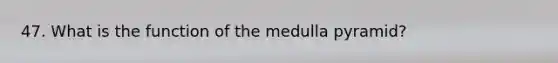 47. What is the function of the medulla pyramid?