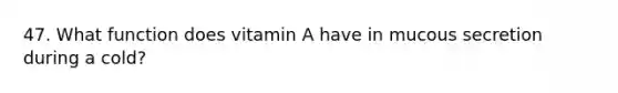 47. What function does vitamin A have in mucous secretion during a cold?