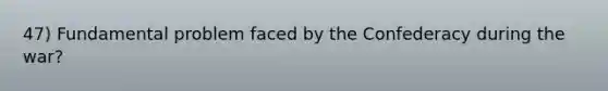 47) Fundamental problem faced by the Confederacy during the war?