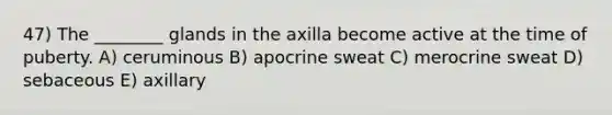 47) The ________ glands in the axilla become active at the time of puberty. A) ceruminous B) apocrine sweat C) merocrine sweat D) sebaceous E) axillary