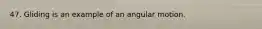 47. Gliding is an example of an angular motion.
