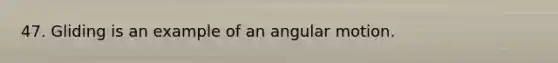 47. Gliding is an example of an angular motion.