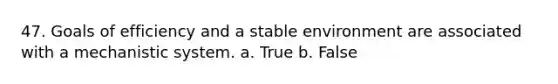 47. Goals of efficiency and a stable environment are associated with a mechanistic system. a. True b. False