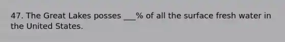 47. The Great Lakes posses ___% of all the surface fresh water in the United States.