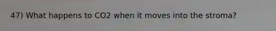 47) What happens to CO2 when it moves into the stroma?