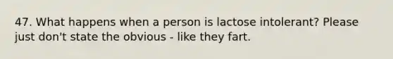 47. What happens when a person is lactose intolerant? Please just don't state the obvious - like they fart.