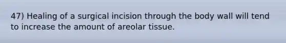 47) Healing of a surgical incision through the body wall will tend to increase the amount of areolar tissue.