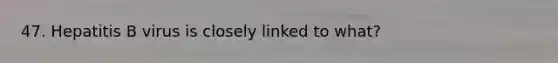 47. Hepatitis B virus is closely linked to what?