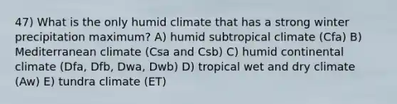 47) What is the only humid climate that has a strong winter precipitation maximum? A) humid subtropical climate (Cfa) B) Mediterranean climate (Csa and Csb) C) humid continental climate (Dfa, Dfb, Dwa, Dwb) D) tropical wet and dry climate (Aw) E) tundra climate (ET)