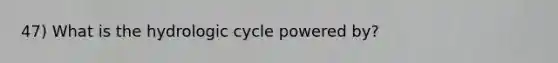 47) What is the hydrologic cycle powered by?