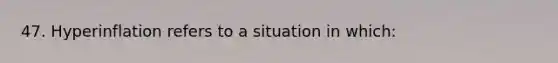 47. Hyperinflation refers to a situation in which: