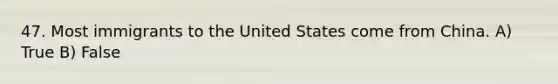 47. Most immigrants to the United States come from China. A) True B) False