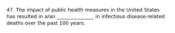 47. The impact of public health measures in the United States has resulted in a/an _______________ in infectious disease-related deaths over the past 100 years.