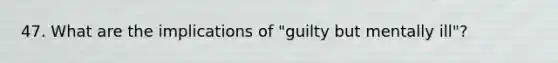 47. What are the implications of "guilty but mentally ill"?