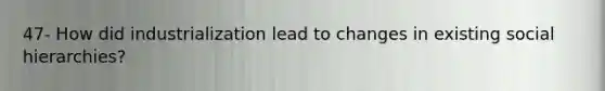 47- How did industrialization lead to changes in existing social hierarchies?
