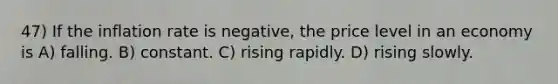 47) If the inflation rate is negative, the price level in an economy is A) falling. B) constant. C) rising rapidly. D) rising slowly.