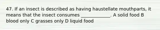 47. If an insect is described as having haustellate mouthparts, it means that the insect consumes _____________. A solid food B blood only C grasses only D liquid food