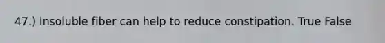 47.) Insoluble fiber can help to reduce constipation. True False