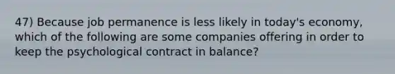 47) Because job permanence is less likely in today's economy, which of the following are some companies offering in order to keep the psychological contract in balance?