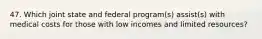 47. Which joint state and federal program(s) assist(s) with medical costs for those with low incomes and limited resources?