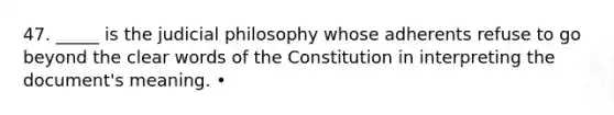 47. _____ is the judicial philosophy whose adherents refuse to go beyond the clear words of the Constitution in interpreting the document's meaning. •