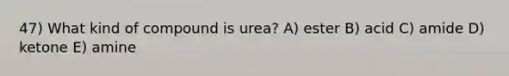 47) What kind of compound is urea? A) ester B) acid C) amide D) ketone E) amine