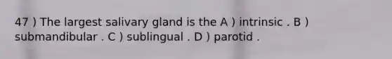 47 ) The largest salivary gland is the A ) intrinsic . B ) submandibular . C ) sublingual . D ) parotid .