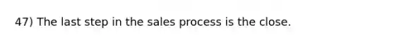 47) The last step in the sales process is the close.