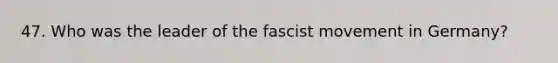 47. Who was the leader of the fascist movement in Germany?