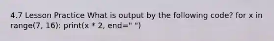 4.7 Lesson Practice What is output by the following code? for x in range(7, 16): print(x * 2, end=" ")