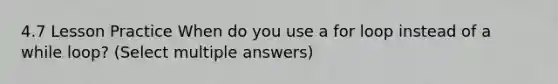 4.7 Lesson Practice When do you use a for loop instead of a while loop? (Select multiple answers)