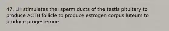 47. LH stimulates the: sperm ducts of the testis pituitary to produce ACTH follicle to produce estrogen corpus luteum to produce progesterone