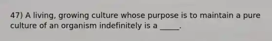 47) A living, growing culture whose purpose is to maintain a pure culture of an organism indefinitely is a _____.