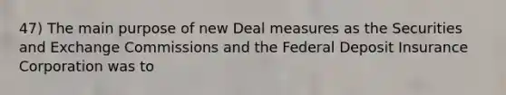 47) The main purpose of new Deal measures as the Securities and Exchange Commissions and the Federal Deposit Insurance Corporation was to