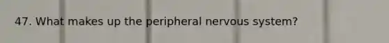 47. What makes up the peripheral <a href='https://www.questionai.com/knowledge/kThdVqrsqy-nervous-system' class='anchor-knowledge'>nervous system</a>?