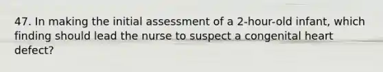 47. In making the initial assessment of a 2-hour-old infant, which finding should lead the nurse to suspect a congenital heart defect?