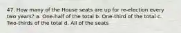 47. How many of the House seats are up for re-election every two years? a. One-half of the total b. One-third of the total c. Two-thirds of the total d. All of the seats