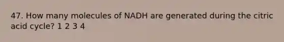 47. How many molecules of NADH are generated during the citric acid cycle? 1 2 3 4