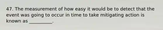 47. The measurement of how easy it would be to detect that the event was going to occur in time to take mitigating action is known as __________.