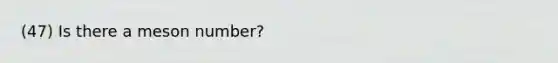 (47) Is there a meson number?