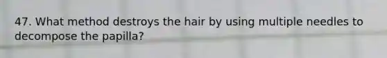 47. What method destroys the hair by using multiple needles to decompose the papilla?