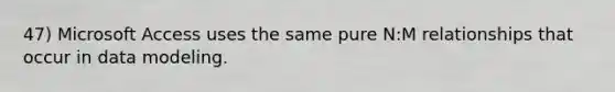 47) Microsoft Access uses the same pure N:M relationships that occur in data modeling.