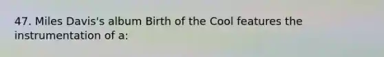 47. Miles Davis's album Birth of the Cool features the instrumentation of a: